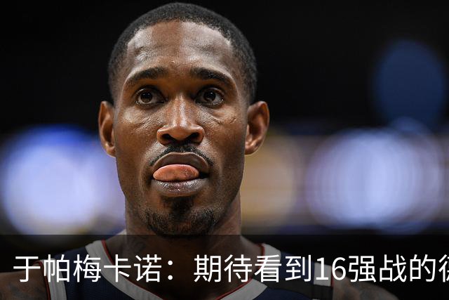 于帕梅卡诺：期待看到16强战的德法对决 世界杯不存在绝对的强队
