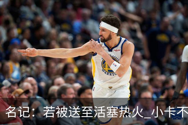 名记：若被送至活塞/热火 小卡不会续约 如果回马刺/猛龙则愿续约