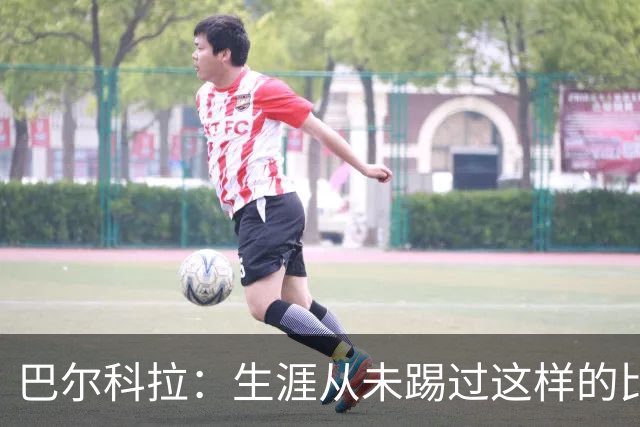 巴尔科拉：生涯从未踢过这样的比赛，有太多暗算和背后推人小动作