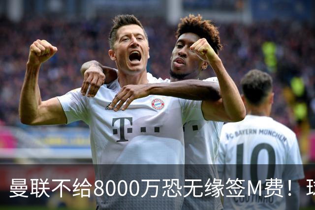 曼联不给8000万恐无缘签M费！球员拒绝表态只去红魔，也愿加盟热刺