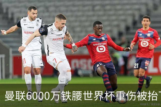 曼联6000万铁腰世界杯重伤被抬下，疑似ACL撕裂泪流满面！夏窗转会恐成泡影