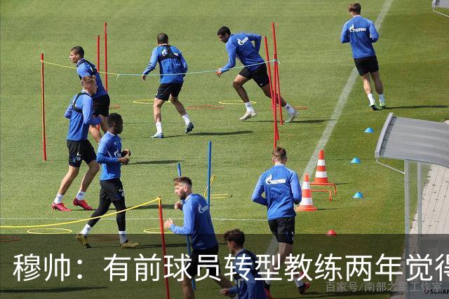 穆帅：有前球员转型教练两年觉得无比艰难，我执教源于热爱和激情
