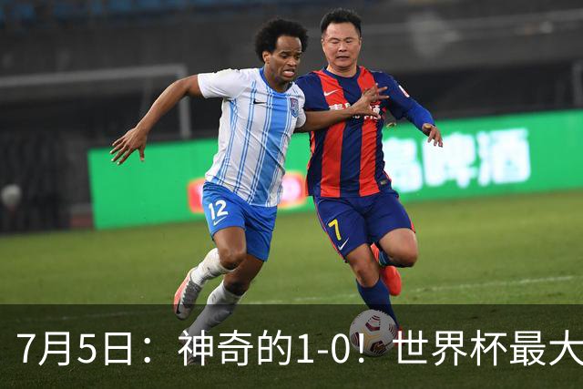 7月5日：神奇的1-0！世界杯最大黑马诞生？刷新多项纪录国足羡慕