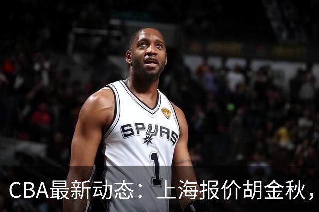 CBA最新动态：上海报价胡金秋，迪亚洛已签约，辽宁放弃大莫